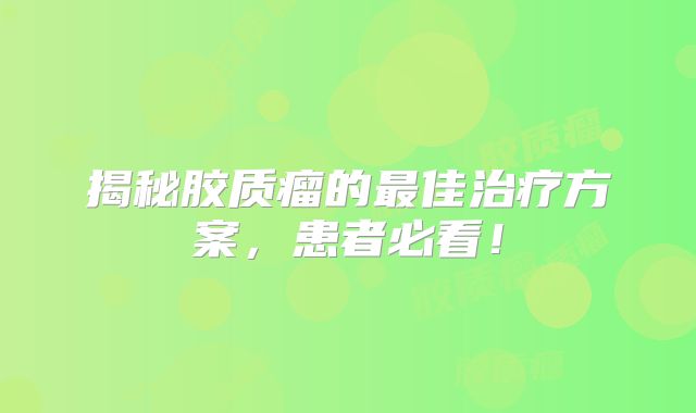 揭秘胶质瘤的最佳治疗方案，患者必看！