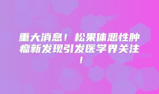 重大消息！松果体恶性肿瘤新发现引发医学界关注！