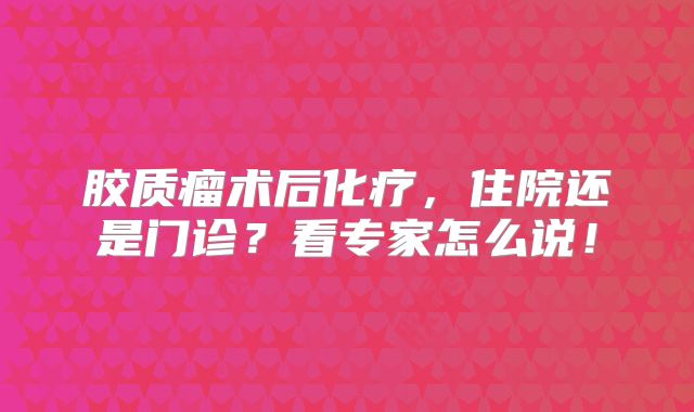 胶质瘤术后化疗，住院还是门诊？看专家怎么说！