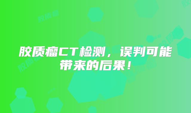 胶质瘤CT检测，误判可能带来的后果！