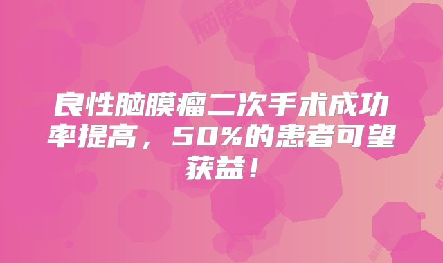 良性脑膜瘤二次手术成功率提高，50%的患者可望获益！