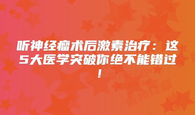 听神经瘤术后激素治疗：这5大医学突破你绝不能错过！