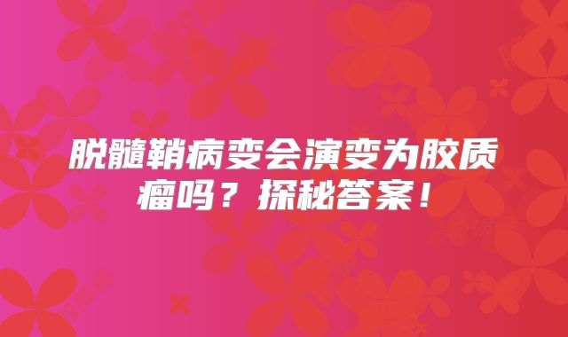 脱髓鞘病变会演变为胶质瘤吗？探秘答案！
