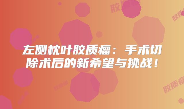 左侧枕叶胶质瘤：手术切除术后的新希望与挑战！