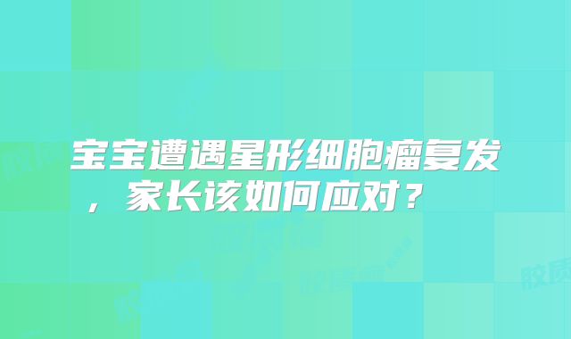 宝宝遭遇星形细胞瘤复发，家长该如何应对？  