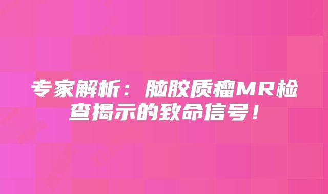 专家解析：脑胶质瘤MR检查揭示的致命信号！