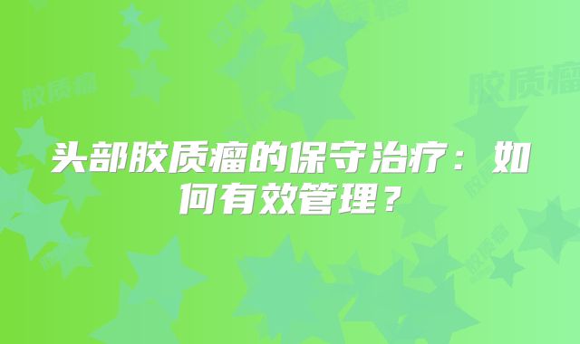 头部胶质瘤的保守治疗：如何有效管理？