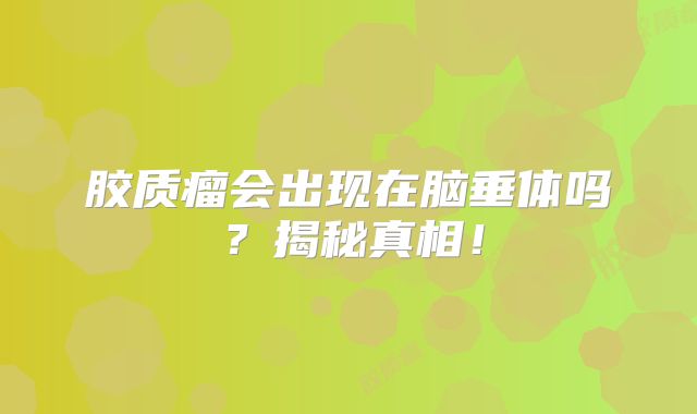 胶质瘤会出现在脑垂体吗？揭秘真相！