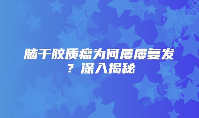 脑干胶质瘤为何屡屡复发？深入揭秘
