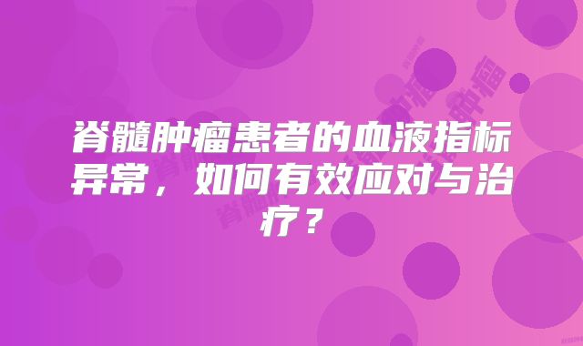 脊髓肿瘤患者的血液指标异常，如何有效应对与治疗？