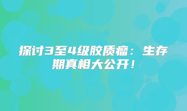 探讨3至4级胶质瘤：生存期真相大公开！