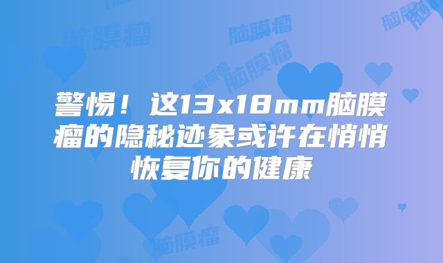 警惕！这13x18mm脑膜瘤的隐秘迹象或许在悄悄恢复你的健康