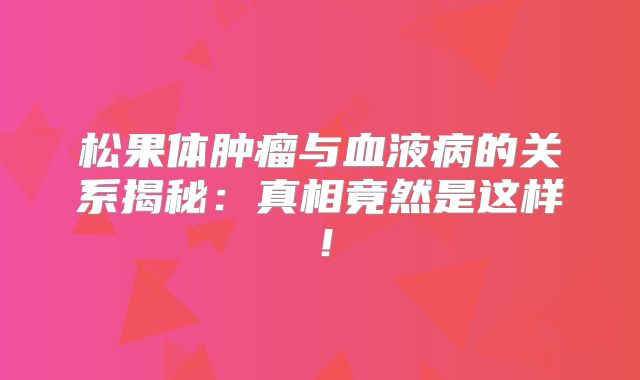 松果体肿瘤与血液病的关系揭秘：真相竟然是这样！