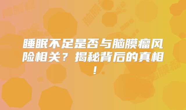 睡眠不足是否与脑膜瘤风险相关？揭秘背后的真相！