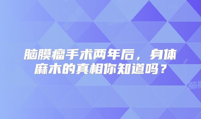 脑膜瘤手术两年后，身体麻木的真相你知道吗？