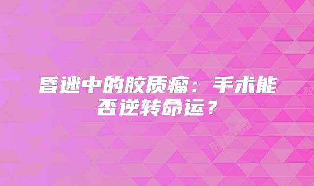 昏迷中的胶质瘤：手术能否逆转命运？