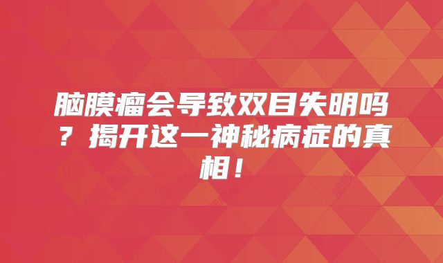 脑膜瘤会导致双目失明吗？揭开这一神秘病症的真相！