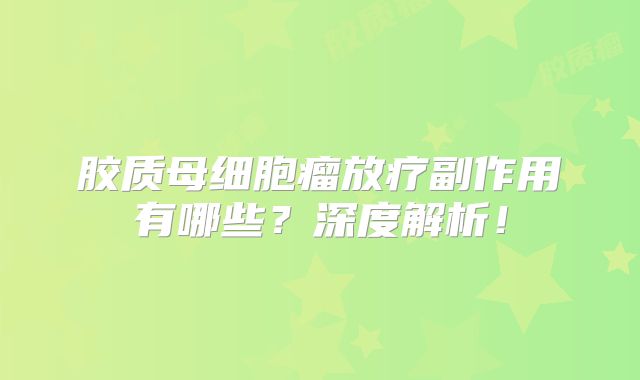 胶质母细胞瘤放疗副作用有哪些？深度解析！