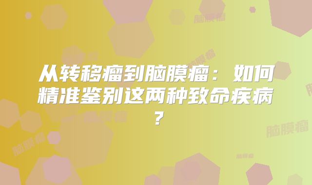从转移瘤到脑膜瘤：如何精准鉴别这两种致命疾病？