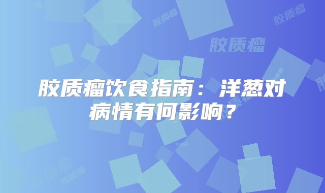 胶质瘤饮食指南：洋葱对病情有何影响？