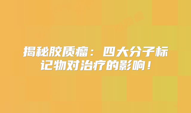 揭秘胶质瘤：四大分子标记物对治疗的影响！