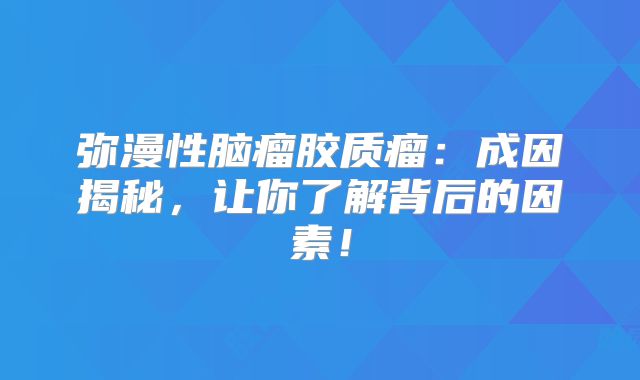 弥漫性脑瘤胶质瘤：成因揭秘，让你了解背后的因素！