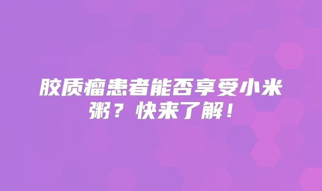胶质瘤患者能否享受小米粥？快来了解！