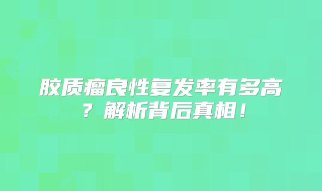 胶质瘤良性复发率有多高？解析背后真相！