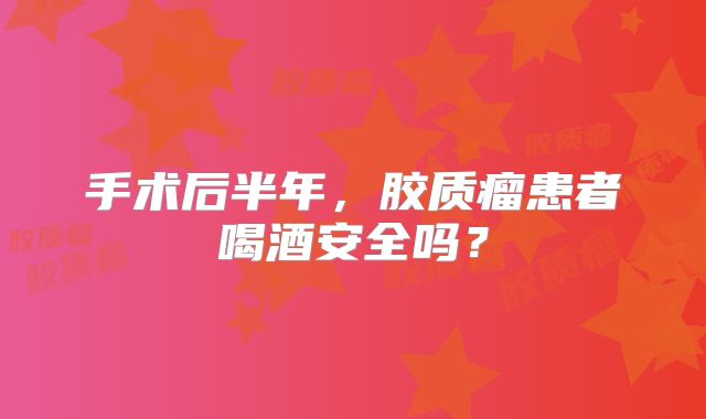手术后半年，胶质瘤患者喝酒安全吗？
