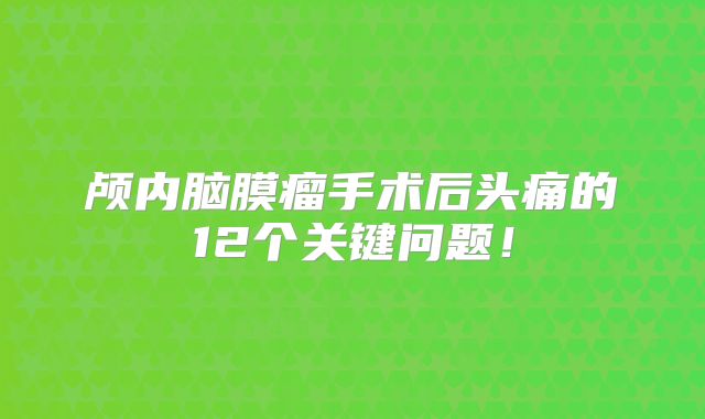 颅内脑膜瘤手术后头痛的12个关键问题！