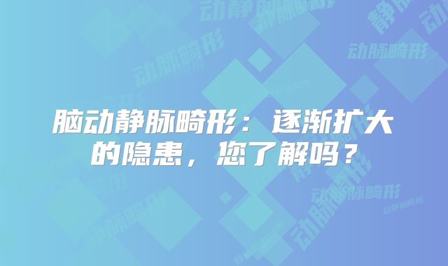 脑动静脉畸形：逐渐扩大的隐患，您了解吗？