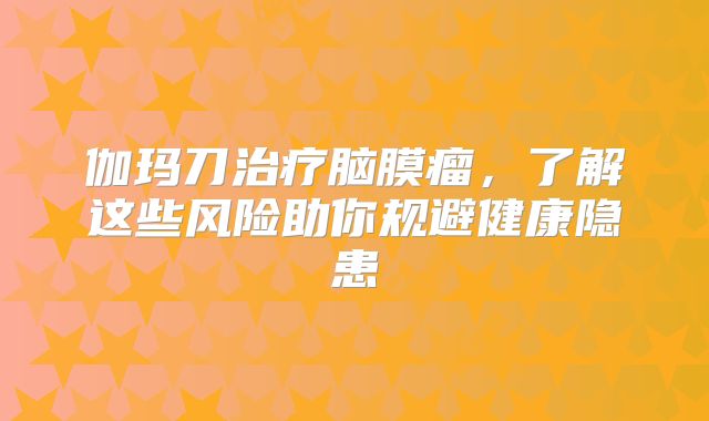 伽玛刀治疗脑膜瘤，了解这些风险助你规避健康隐患