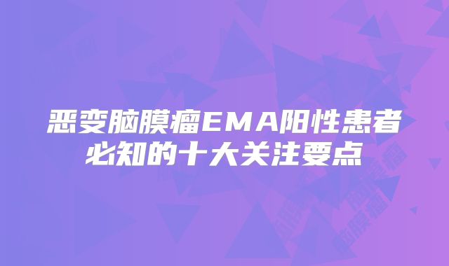 恶变脑膜瘤EMA阳性患者必知的十大关注要点