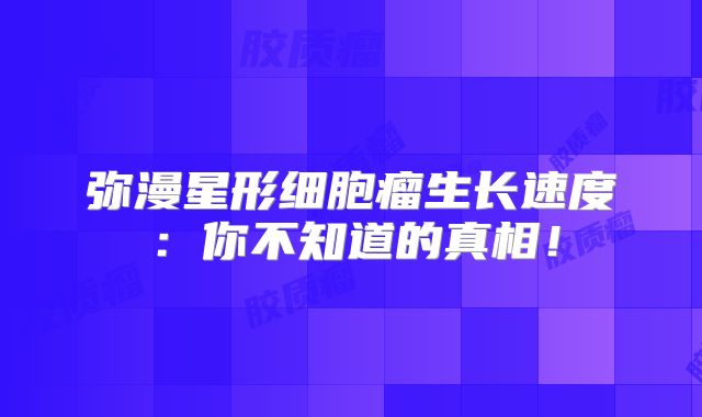 弥漫星形细胞瘤生长速度：你不知道的真相！