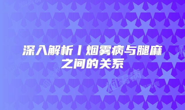 深入解析丨烟雾病与腿麻之间的关系