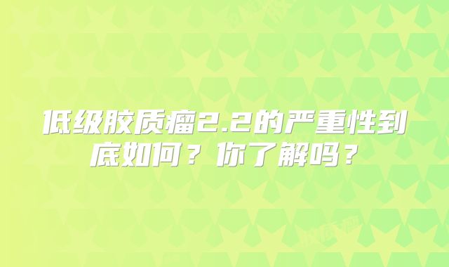 低级胶质瘤2.2的严重性到底如何？你了解吗？