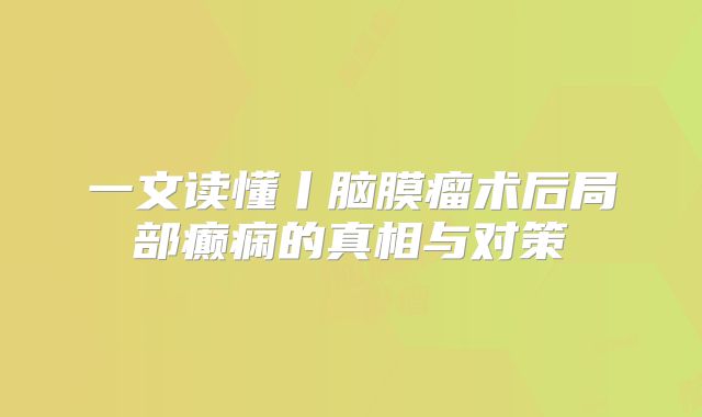 一文读懂丨脑膜瘤术后局部癫痫的真相与对策