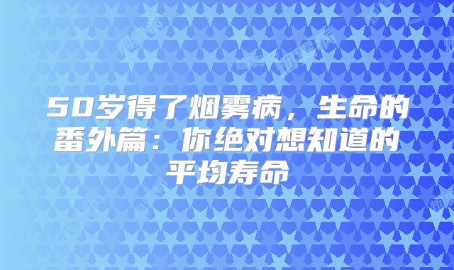 50岁得了烟雾病，生命的番外篇：你绝对想知道的平均寿命