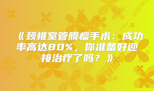 《颈椎室管膜瘤手术：成功率高达80%，你准备好迎接治疗了吗？》