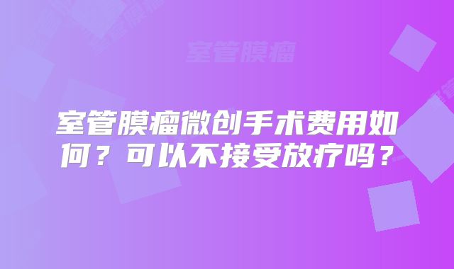 室管膜瘤微创手术费用如何？可以不接受放疗吗？