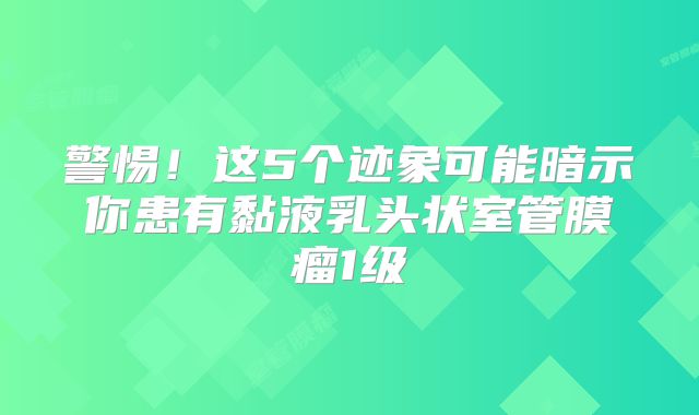 警惕！这5个迹象可能暗示你患有黏液乳头状室管膜瘤1级