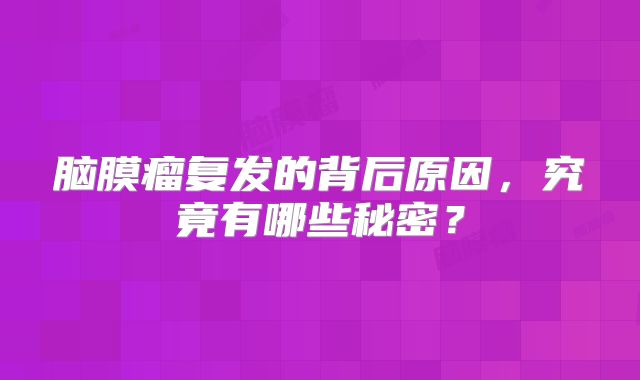 脑膜瘤复发的背后原因，究竟有哪些秘密？