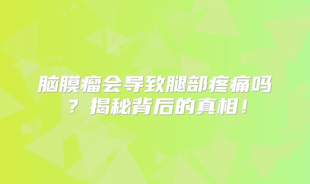 脑膜瘤会导致腿部疼痛吗？揭秘背后的真相！
