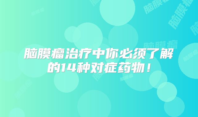 脑膜瘤治疗中你必须了解的14种对症药物！