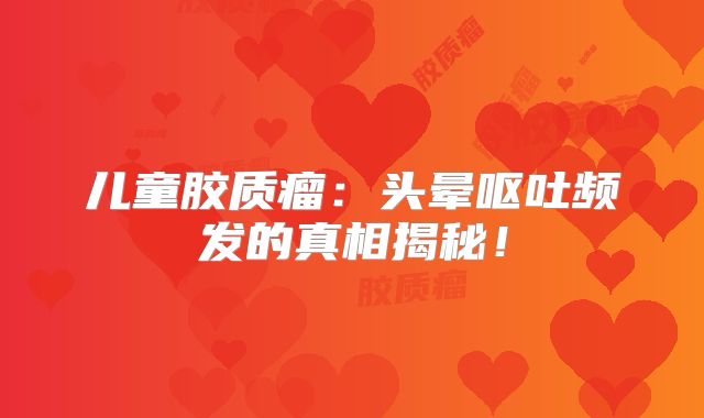 儿童胶质瘤：头晕呕吐频发的真相揭秘！