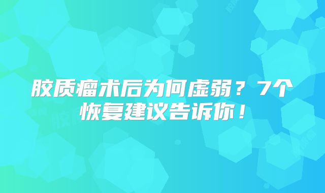 胶质瘤术后为何虚弱？7个恢复建议告诉你！