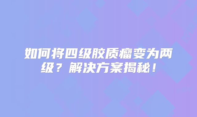 如何将四级胶质瘤变为两级？解决方案揭秘！