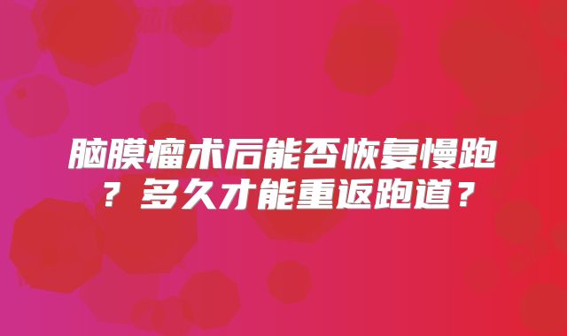 脑膜瘤术后能否恢复慢跑？多久才能重返跑道？