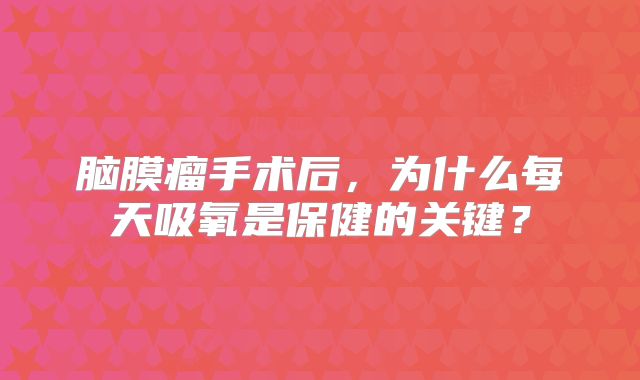 脑膜瘤手术后，为什么每天吸氧是保健的关键？