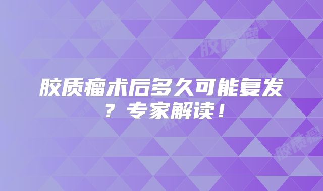 胶质瘤术后多久可能复发？专家解读！